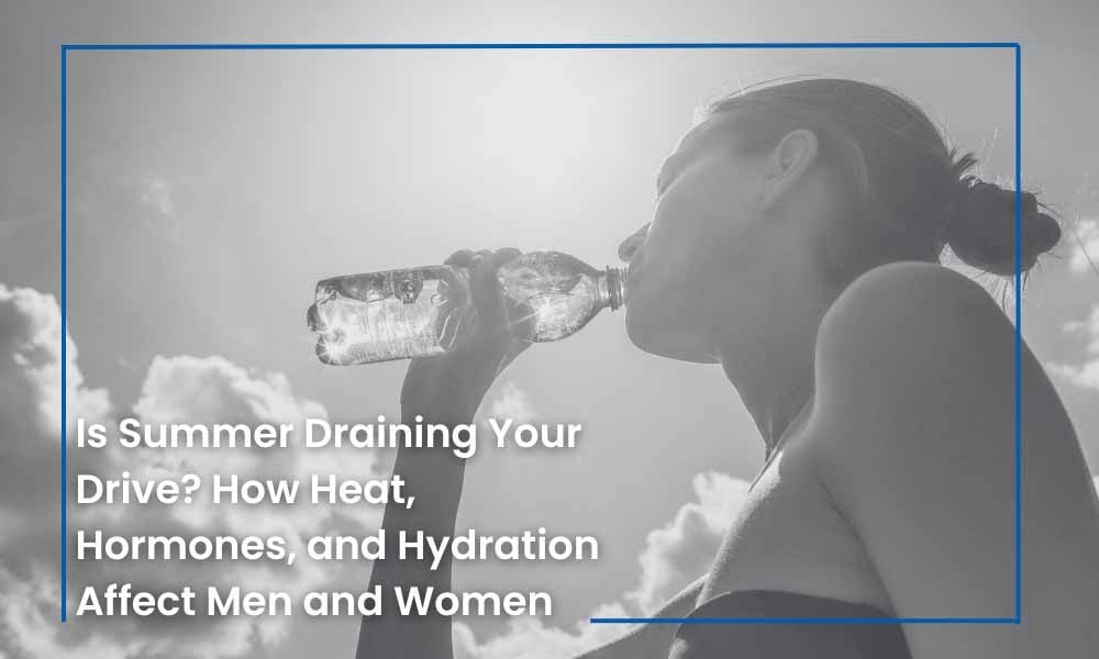 Is Summer Draining Your Drive? How Heat, Hormones, and Hydration Affect Men and Women