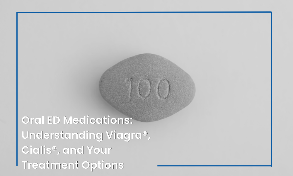 Oral ED Medications: Understanding Viagra®, Cialis®, and Your Treatment Options